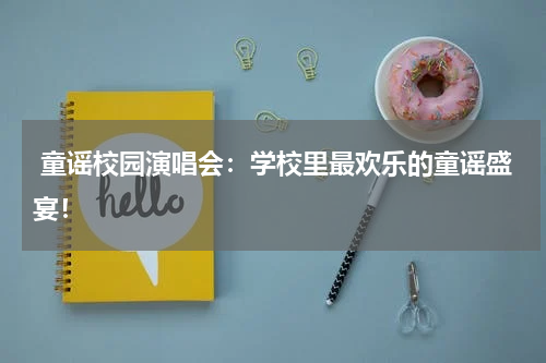 童谣校园演唱会:学校里最欢乐的童谣盛宴!