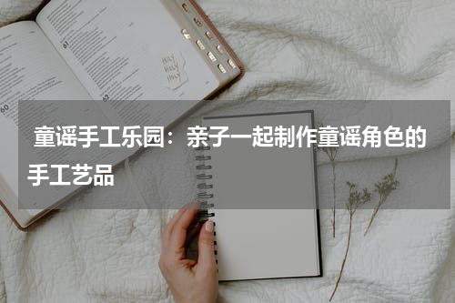 童谣手工乐园:亲子一起制作童谣角色的手工艺品