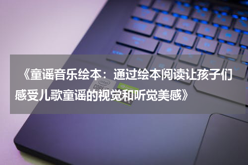  《童谣音乐绘本：通过绘本阅读让孩子们感受儿歌童谣的视觉和听觉美感》