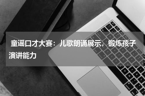 童谣口才大赛：儿歌朗诵展示，锻炼孩子演讲能力