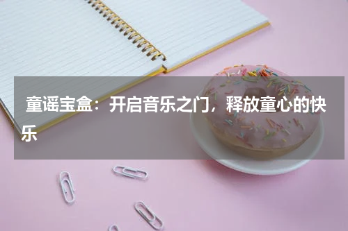  童谣宝盒：开启音乐之门，释放童心的快乐