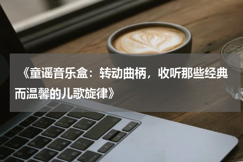 《童谣音乐盒:转动曲柄,收听那些经典而温馨的儿歌旋律》