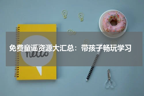 免费童谣资源大汇总:带孩子畅玩学习