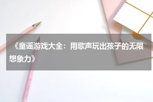 《童谣游戏大全:用歌声玩出孩子的无限想象力》