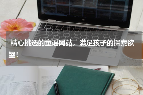  精心挑选的童谣网站，满足孩子的探索欲望！