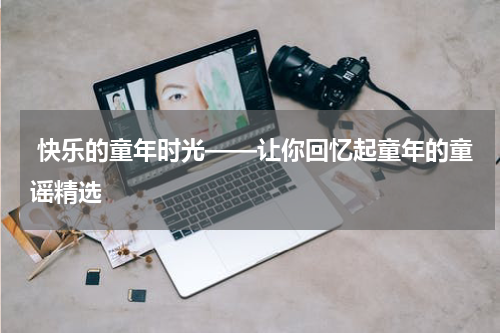 快乐的童年时光——让你回忆起童年的童谣精选
