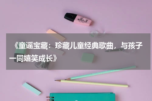  《童谣宝藏：珍藏儿童经典歌曲，与孩子一同嬉笑成长》