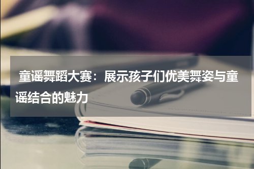 童谣舞蹈大赛:展示孩子们优美舞姿与童谣结合的魅力