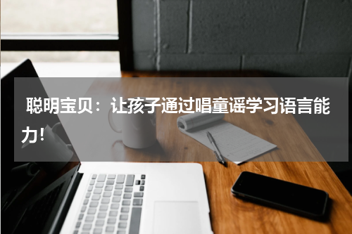  聪明宝贝：让孩子通过唱童谣学习语言能力！