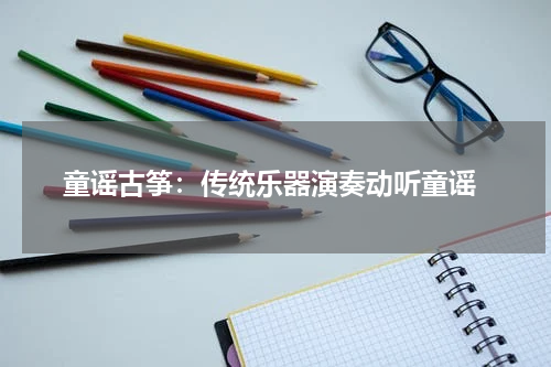 童谣古筝:传统乐器演奏动听童谣