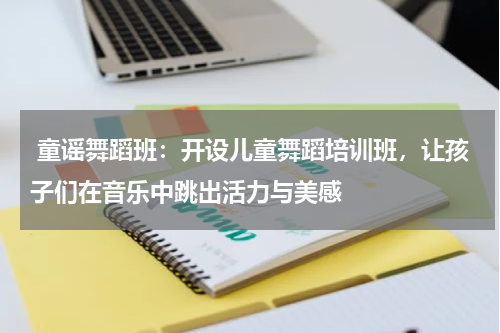  童谣舞蹈班：开设儿童舞蹈培训班，让孩子们在音乐中跳出活力与美感