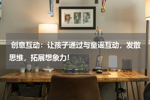 创意互动:让孩子通过与童谣互动,发散思维,拓展想象力!