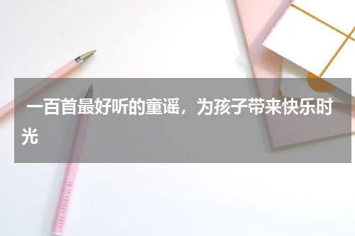  一百首最好听的童谣，为孩子带来快乐时光