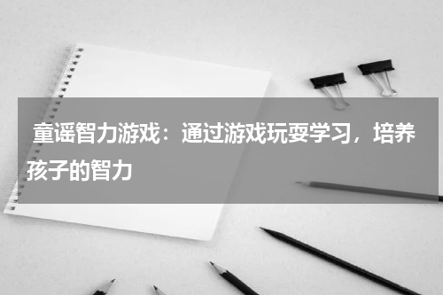 童谣智力游戏:通过游戏玩耍学习,培养孩子的智力