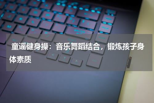  童谣健身操：音乐舞蹈结合，锻炼孩子身体素质