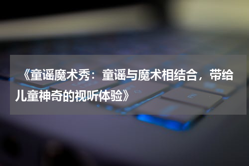  《童谣魔术秀：童谣与魔术相结合，带给儿童神奇的视听体验》