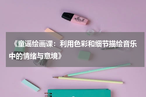  《童谣绘画课：利用色彩和细节描绘音乐中的情绪与意境》