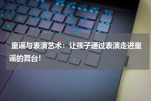  童谣与表演艺术：让孩子通过表演走进童谣的舞台！