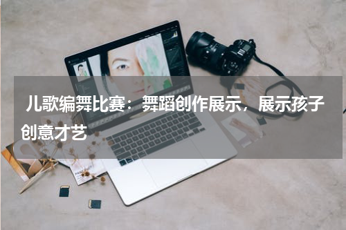  儿歌编舞比赛：舞蹈创作展示，展示孩子创意才艺