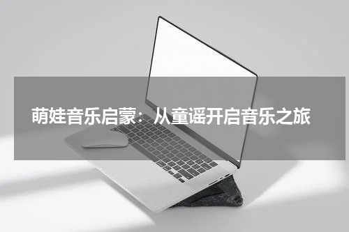 萌娃音乐启蒙:从童谣开启音乐之旅