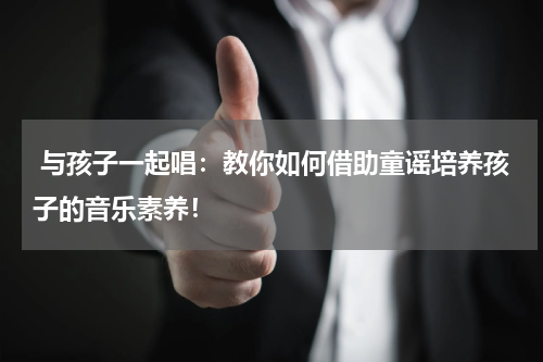  与孩子一起唱：教你如何借助童谣培养孩子的音乐素养！