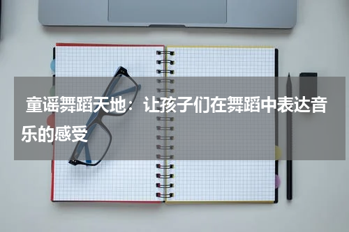  童谣舞蹈天地：让孩子们在舞蹈中表达音乐的感受