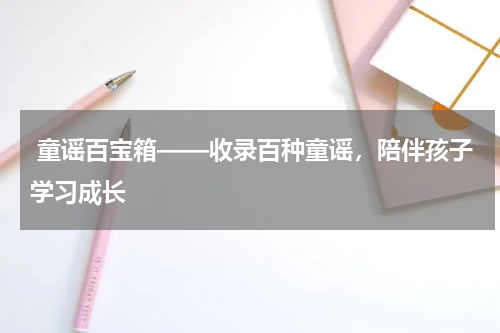  童谣百宝箱——收录百种童谣，陪伴孩子学习成长