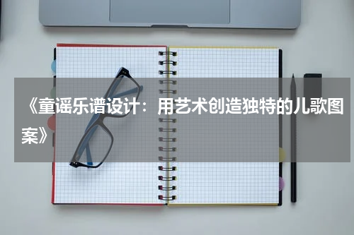 《童谣乐谱设计:用艺术创造独特的儿歌图案》