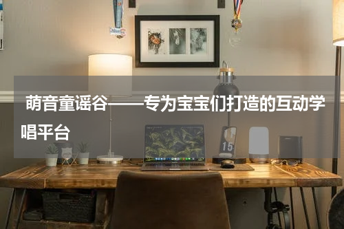 萌音童谣谷——专为宝宝们打造的互动学唱平台