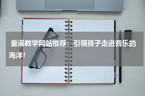 童谣教学网站推荐:引领孩子走进音乐的海洋!