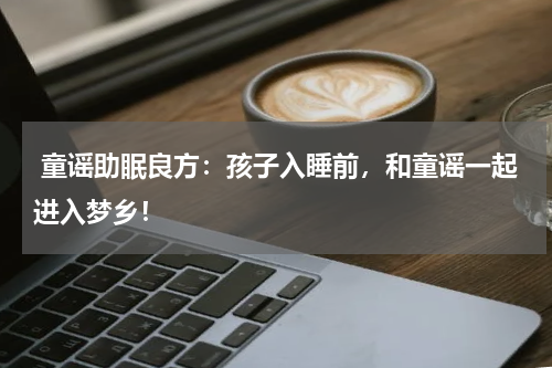  童谣助眠良方：孩子入睡前，和童谣一起进入梦乡！