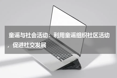  童谣与社会活动：利用童谣组织社区活动，促进社交发展