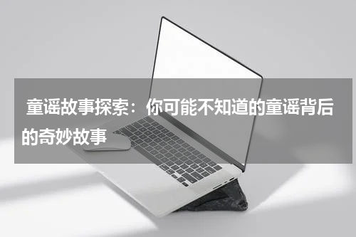 童谣故事探索:你可能不知道的童谣背后的奇妙故事