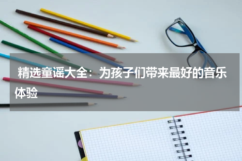  精选童谣大全：为孩子们带来最好的音乐体验