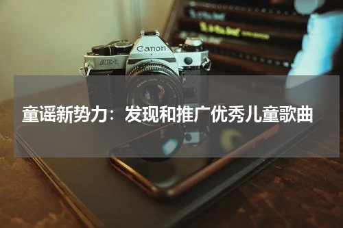  童谣新势力：发现和推广优秀儿童歌曲