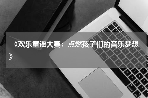 《欢乐童谣大赛:点燃孩子们的音乐梦想》
