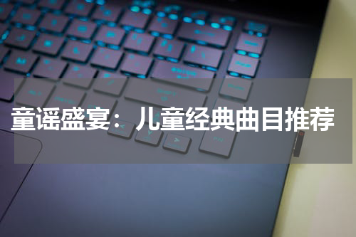 童谣盛宴:儿童经典曲目推荐