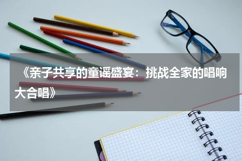  《亲子共享的童谣盛宴：挑战全家的唱响大合唱》