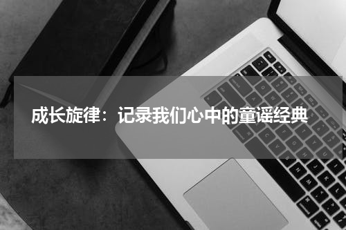 成长旋律:记录我们心中的童谣经典