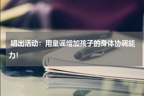  唱出活动：用童谣增加孩子的身体协调能力！