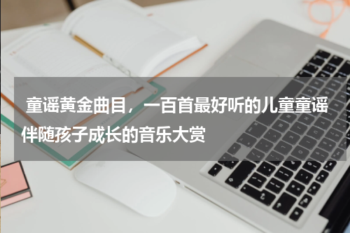  童谣黄金曲目，一百首最好听的儿童童谣伴随孩子成长的音乐大赏