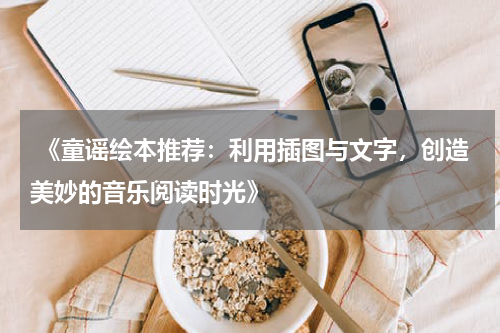  《童谣绘本推荐：利用插图与文字，创造美妙的音乐阅读时光》