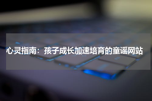 心灵指南:孩子成长加速培育的童谣网站