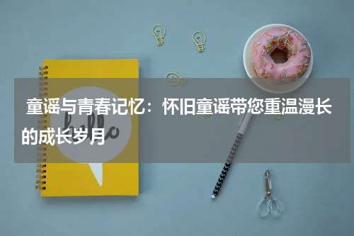  童谣与青春记忆：怀旧童谣带您重温漫长的成长岁月