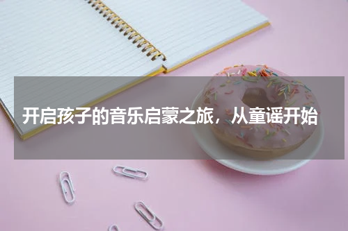  开启孩子的音乐启蒙之旅，从童谣开始