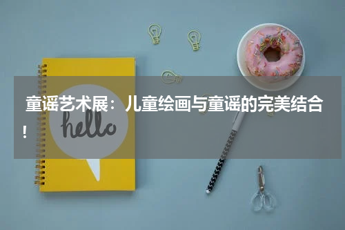 童谣艺术展:儿童绘画与童谣的完美结合!
