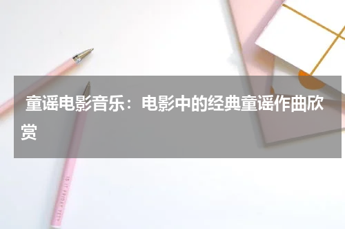 童谣电影音乐:电影中的经典童谣作曲欣赏