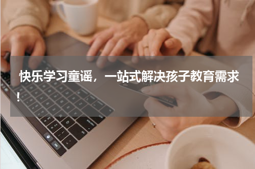  快乐学习童谣，一站式解决孩子教育需求！