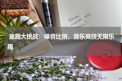 童趣大挑战:嗓音比拼,音乐竞技无限乐趣