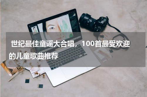  世纪最佳童谣大合唱，100首最受欢迎的儿童歌曲推荐
